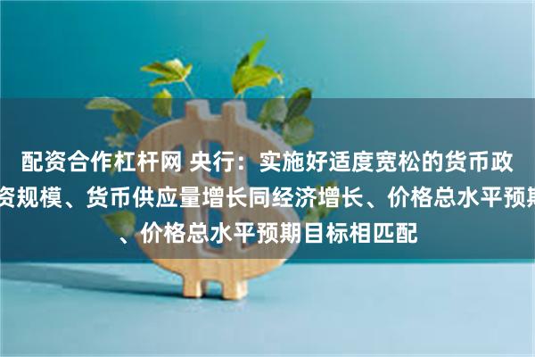 配资合作杠杆网 央行：实施好适度宽松的货币政策 使社会融资规模、货币供应量增长同经济增长、价格总水平预期目标相匹配