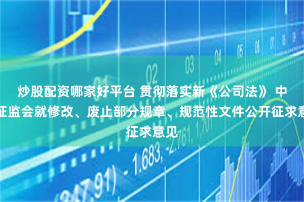 炒股配资哪家好平台 贯彻落实新《公司法》 中国证监会就修改、废止部分规章、规范性文件公开征求意见