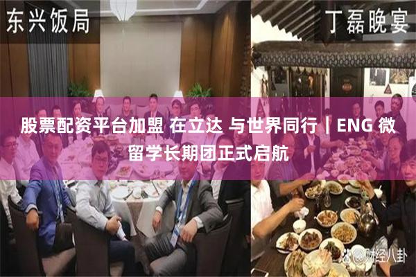 股票配资平台加盟 在立达 与世界同行｜ENG 微留学长期团正式启航