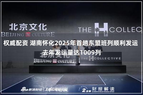 权威配资 湖南怀化2025年首趟东盟班列顺利发运 去年发运量达1009列