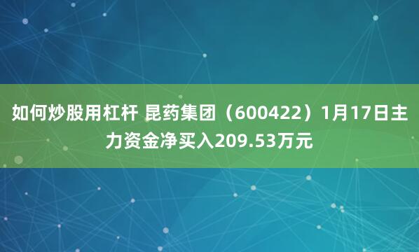 如何炒股用杠杆 昆药集团（600422）1月17日主力资金净买入209.53万元