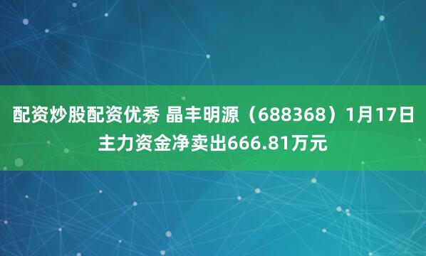 配资炒股配资优秀 晶丰明源（688368）1月17日主力资金净卖出666.81万元