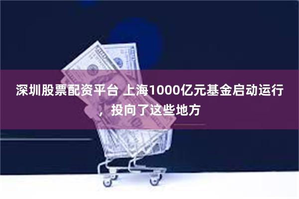 深圳股票配资平台 上海1000亿元基金启动运行，投向了这些地方