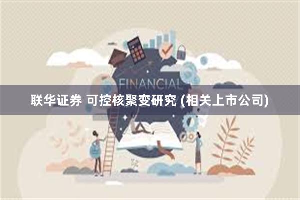 联华证券 可控核聚变研究 (相关上市公司)