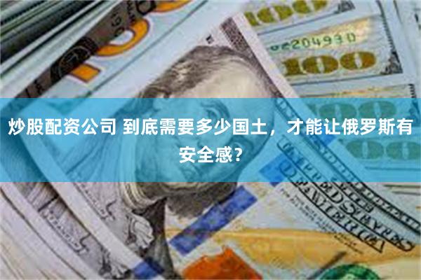 炒股配资公司 到底需要多少国土，才能让俄罗斯有安全感？