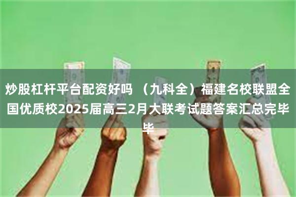 炒股杠杆平台配资好吗 （九科全）福建名校联盟全国优质校2025届高三2月大联考试题答案汇总完毕