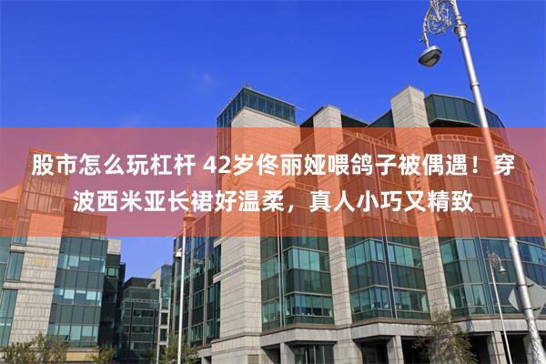 股市怎么玩杠杆 42岁佟丽娅喂鸽子被偶遇！穿波西米亚长裙好温柔，真人小巧又精致