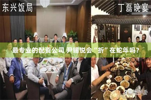 最专业的配资公司 尹锡悦会“折”在蛇年吗？