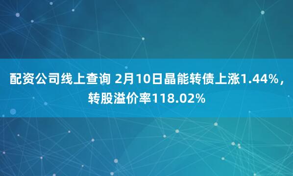 配资公司线上查询 2月10日晶能转债上涨1.44%，转股溢价率118.02%