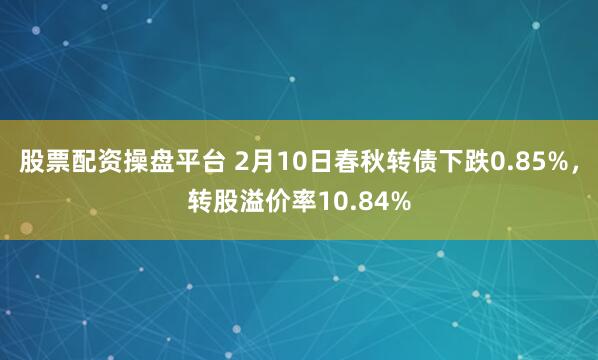 股票配资操盘平台 2月10日春秋转债下跌0.85%，转股溢价率10.84%