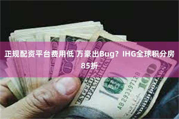 正规配资平台费用低 万豪出Bug？IHG全球积分房85折