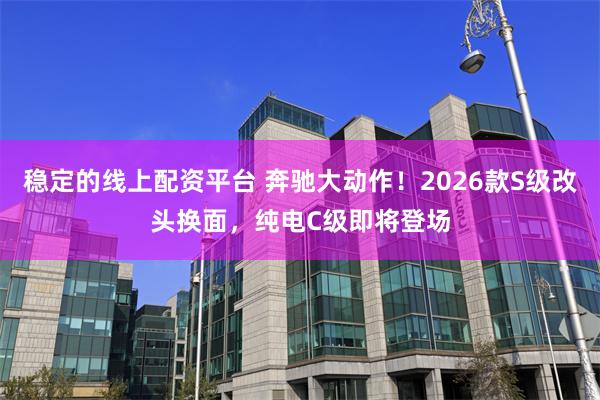 稳定的线上配资平台 奔驰大动作！2026款S级改头换面，纯电C级即将登场