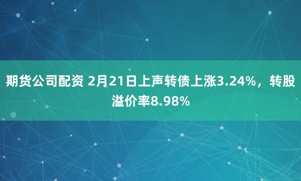 期货公司配资 2月21日上声转债上涨3.24%，转股溢价率8.98%