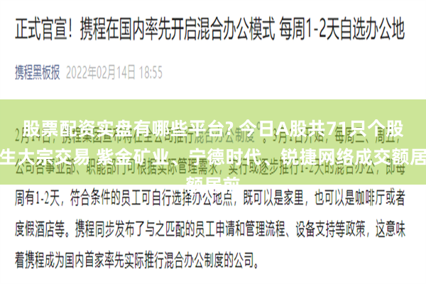 股票配资实盘有哪些平台? 今日A股共71只个股发生大宗交易 紫金矿业、宁德时代、锐捷网络成交额居前