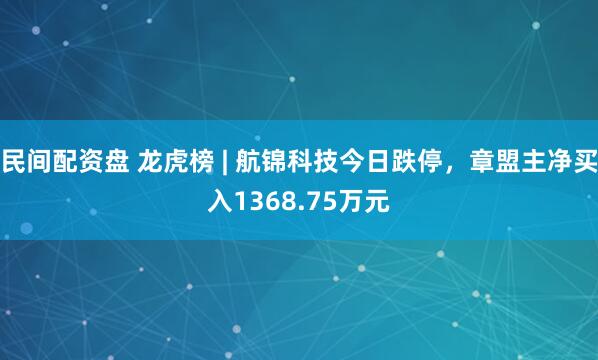 民间配资盘 龙虎榜 | 航锦科技今日跌停，章盟主净买入1368.75万元