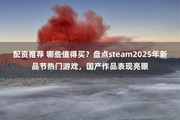 配资推荐 哪些值得买？盘点steam2025年新品节热门游戏，国产作品表现亮眼