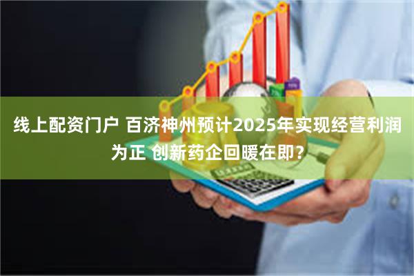 线上配资门户 百济神州预计2025年实现经营利润为正 创新药企回暖在即？