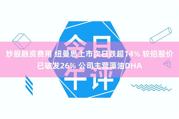 炒股融资费用 纽曼思上市次日跌超14% 较招股价已破发26% 公司主营藻油DHA