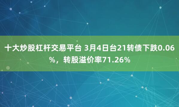 十大炒股杠杆交易平台 3月4日台21转债下跌0.06%，转股溢价率71.26%