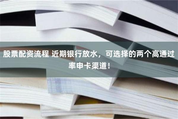 股票配资流程 近期银行放水，可选择的两个高通过率申卡渠道！