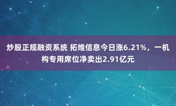 炒股正规融资系统 拓维信息今日涨6.21%，一机构专用席位净卖出2.91亿元