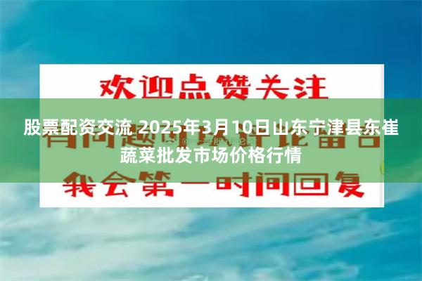 股票配资交流 2025年3月10日山东宁津县东崔蔬菜批发市场价格行情