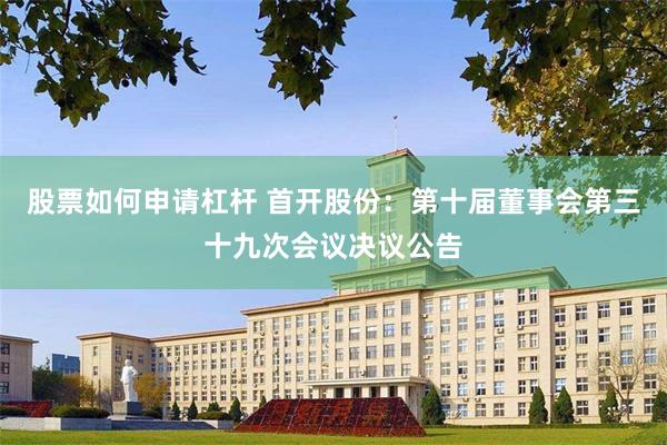 股票如何申请杠杆 首开股份：第十届董事会第三十九次会议决议公告