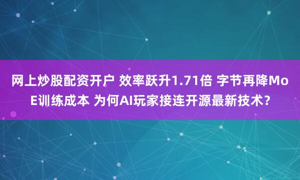 网上炒股配资开户 效率跃升1.71倍 字节再降MoE训练成本 为何AI玩家接连开源最新技术？