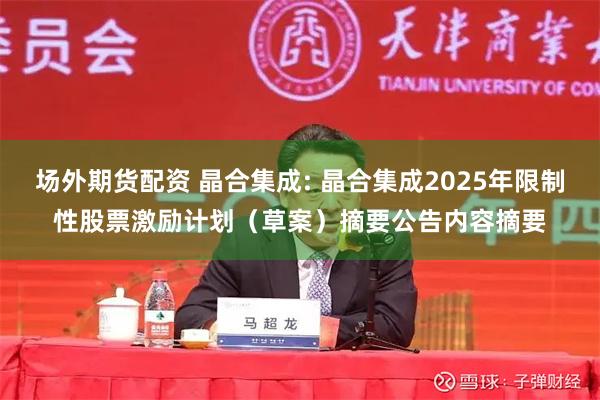 场外期货配资 晶合集成: 晶合集成2025年限制性股票激励计划（草案）摘要公告内容摘要