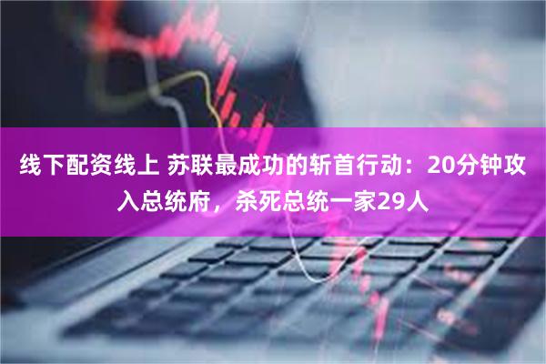 线下配资线上 苏联最成功的斩首行动：20分钟攻入总统府，杀死总统一家29人