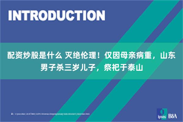 配资炒股是什么 灭绝伦理！仅因母亲病重，山东男子杀三岁儿子，祭祀于泰山