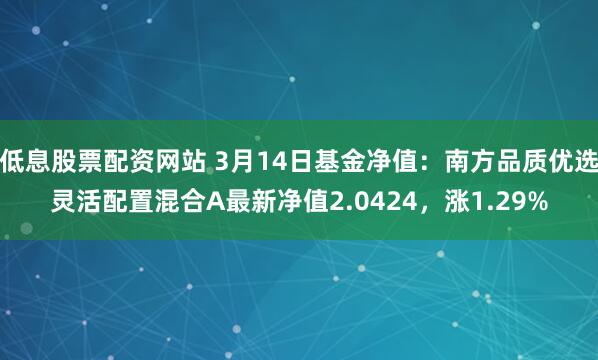 低息股票配资网站 3月14日基金净值：南方品质优选灵活配置混合A最新净值2.0424，涨1.29%