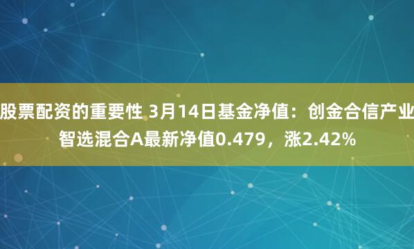 股票配资的重要性 3月14日基金净值：创金合信产业智选混合A最新净值0.479，涨2.42%